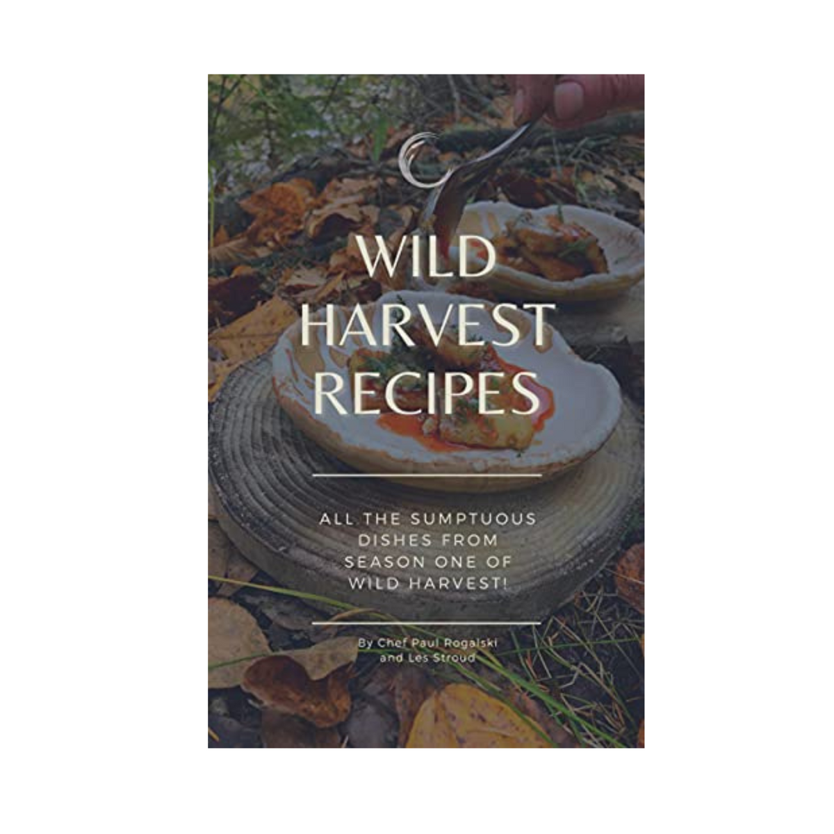Wild Harvest Recipes by Chef Paul Rogalski and Les Stroud